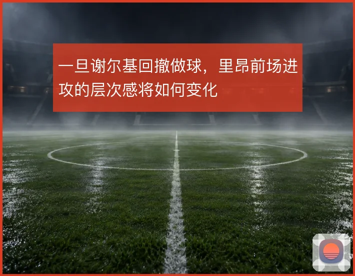 一旦谢尔基回撤做球，里昂前场进攻的层次感将如何变化