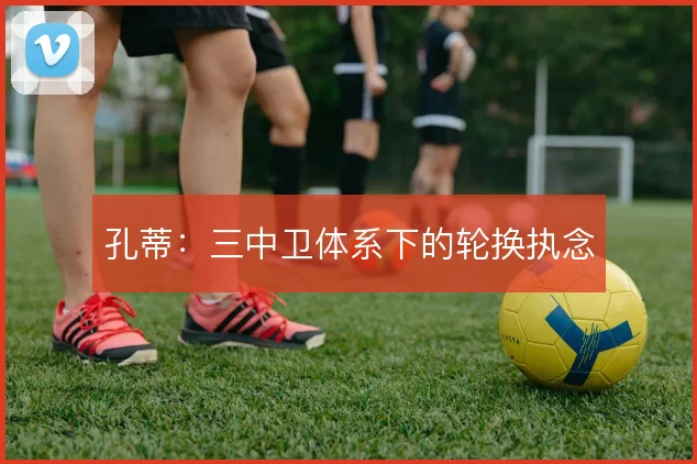 孔蒂:三中卫体系下的轮换执念