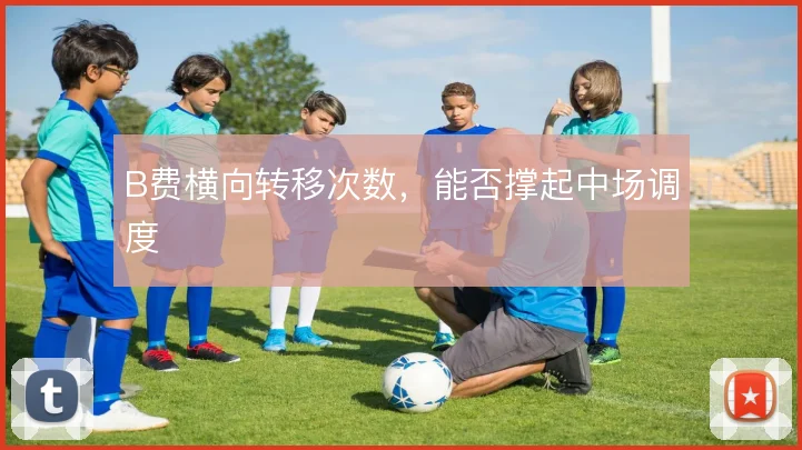 B费横向转移次数，能否撑起中场调度