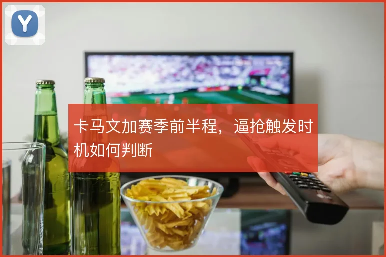 卡马文加赛季前半程,逼抢触发时机如何判断
