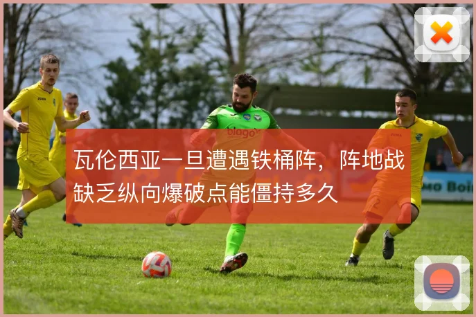 瓦伦西亚一旦遭遇铁桶阵,阵地战缺乏纵向爆破点能僵持多久