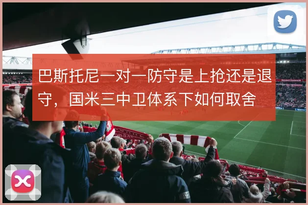 巴斯托尼一对一防守是上抢还是退守，国米三中卫体系下如何取舍