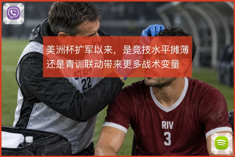 美洲杯扩军以来，是竞技水平摊薄还是青训联动带来更多战术变量