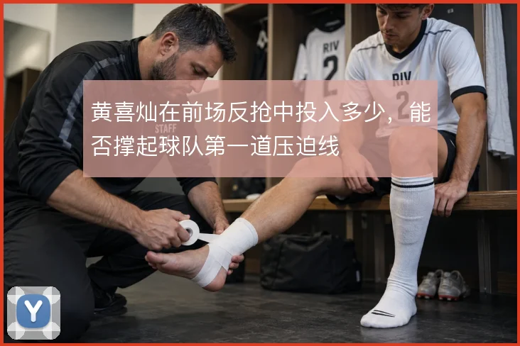 黄喜灿在前场反抢中投入多少,能否撑起球队第一道压迫线