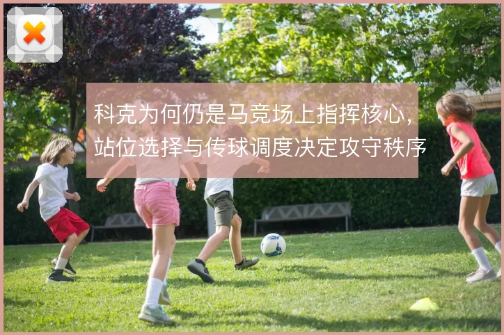 科克为何仍是马竞场上指挥核心，站位选择与传球调度决定攻守秩序