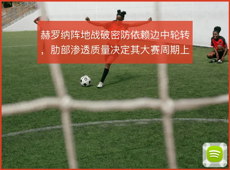 赫罗纳阵地战破密防依赖边中轮转，肋部渗透质量决定其大赛周期上限