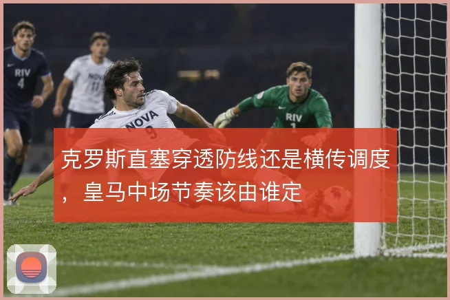 克罗斯直塞穿透防线还是横传调度，皇马中场节奏该由谁定