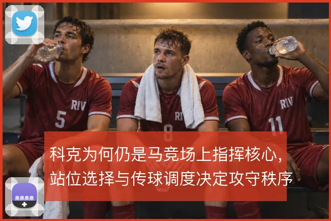 科克为何仍是马竞场上指挥核心，站位选择与传球调度决定攻守秩序