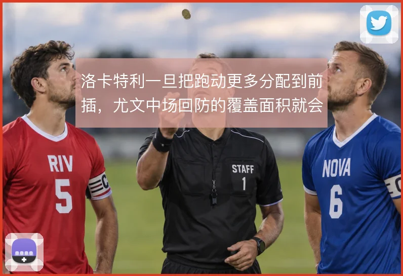 洛卡特利一旦把跑动更多分配到前插，尤文中场回防的覆盖面积就会明显吃紧