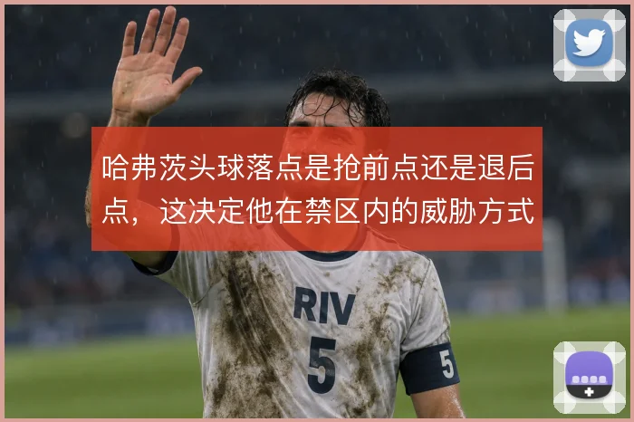 哈弗茨头球落点是抢前点还是退后点，这决定他在禁区内的威胁方式