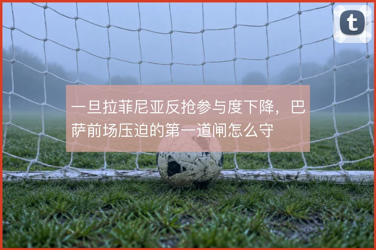 一旦拉菲尼亚反抢参与度下降，巴萨前场压迫的第一道闸怎么守