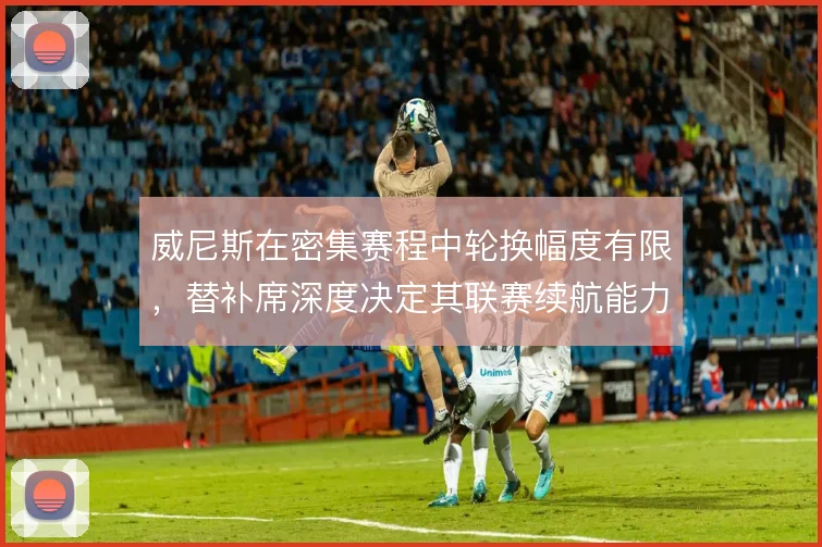 威尼斯在密集赛程中轮换幅度有限,替补席深度决定其联赛续航能力