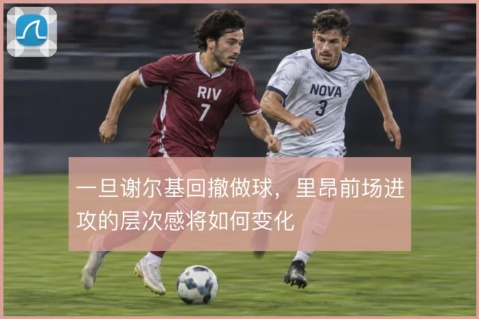 一旦谢尔基回撤做球，里昂前场进攻的层次感将如何变化
