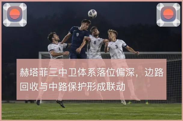 赫塔菲三中卫体系落位偏深，边路回收与中路保护形成联动