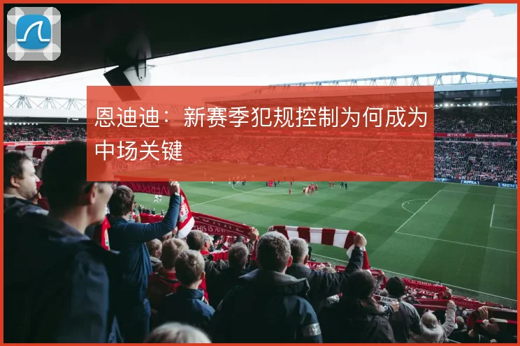 恩迪迪：新赛季犯规控制为何成为中场关键