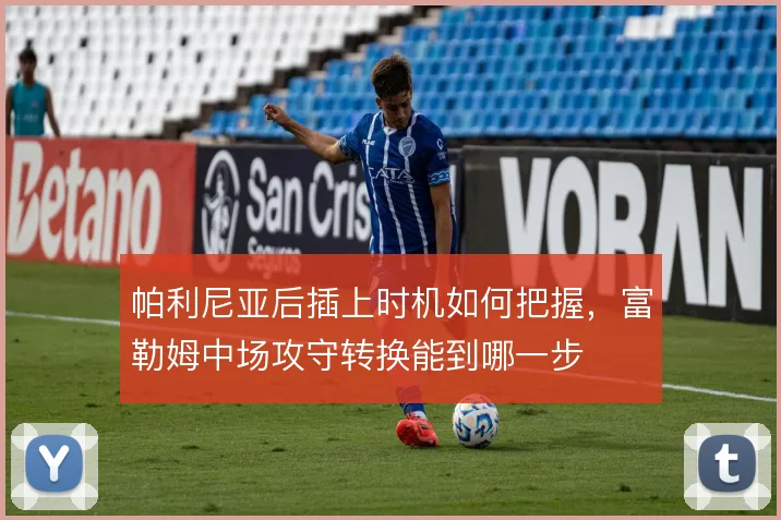帕利尼亚后插上时机如何把握，富勒姆中场攻守转换能到哪一步