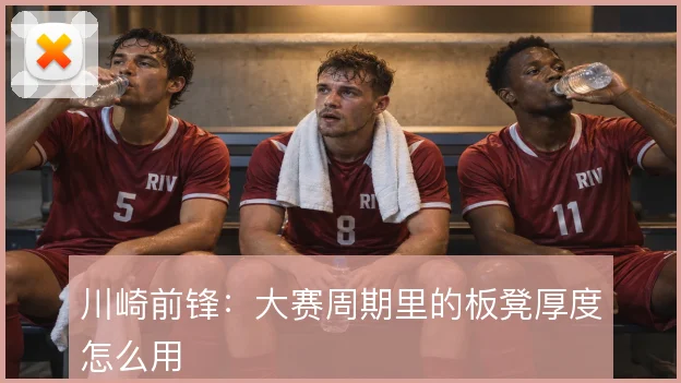 川崎前锋:大赛周期里的板凳厚度怎么用