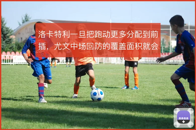 洛卡特利一旦把跑动更多分配到前插,尤文中场回防的覆盖面积就会明显吃紧