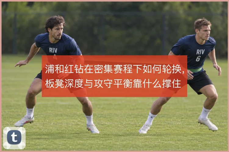 浦和红钻在密集赛程下如何轮换,板凳深度与攻守平衡靠什么撑住