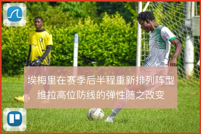 埃梅里在赛季后半程重新排列阵型，维拉高位防线的弹性随之改变