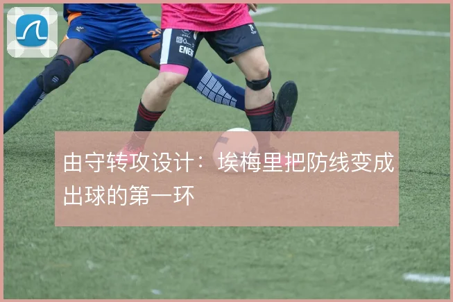 由守转攻设计：埃梅里把防线变成出球的第一环