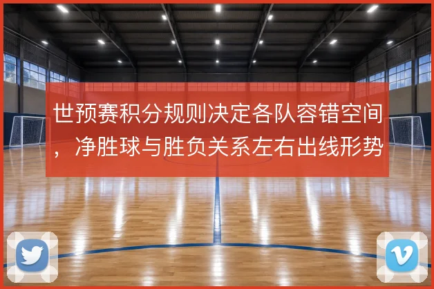 世预赛积分规则决定各队容错空间，净胜球与胜负关系左右出线形势