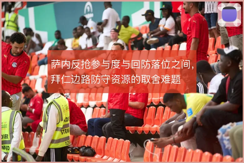 萨内反抢参与度与回防落位之间，拜仁边路防守资源的取舍难题