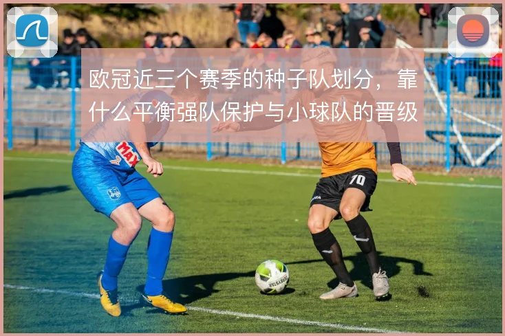 欧冠近三个赛季的种子队划分，靠什么平衡强队保护与小球队的晋级机会