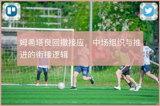 姆希塔良回撤接应,中场组织与推进的衔接逻辑
