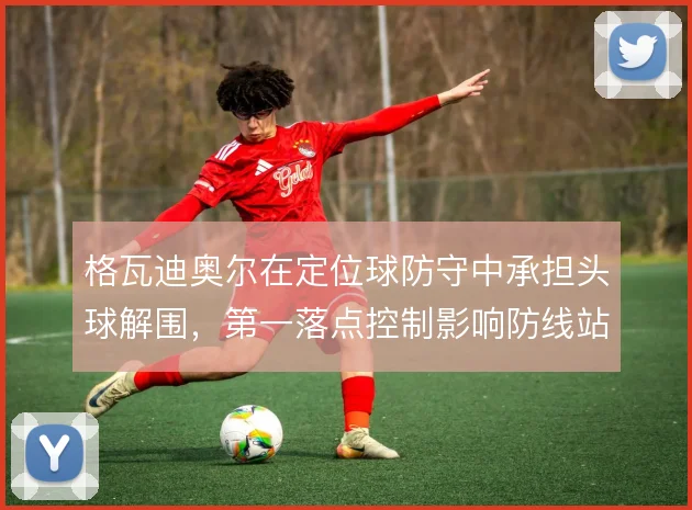 格瓦迪奥尔在定位球防守中承担头球解围，第一落点控制影响防线站位