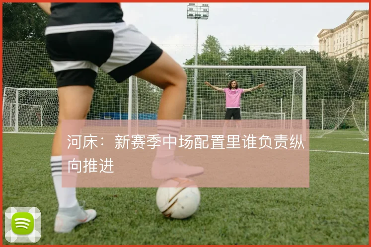河床：新赛季中场配置里谁负责纵向推进