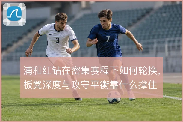 浦和红钻在密集赛程下如何轮换,板凳深度与攻守平衡靠什么撑住