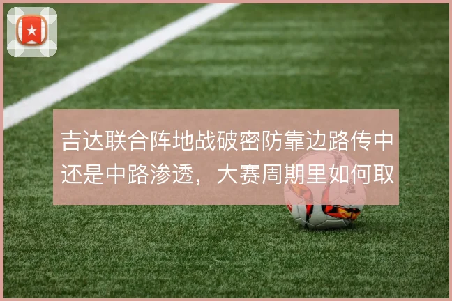 吉达联合阵地战破密防靠边路传中还是中路渗透，大赛周期里如何取舍