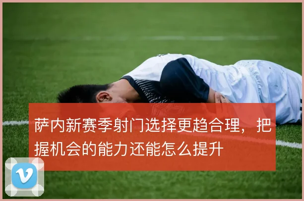 萨内新赛季射门选择更趋合理,把握机会的能力还能怎么提升