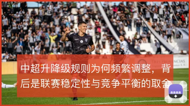 中超升降级规则为何频繁调整，背后是联赛稳定性与竞争平衡的取舍
