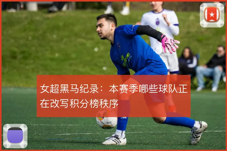 女超黑马纪录：本赛季哪些球队正在改写积分榜秩序