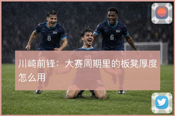 川崎前锋:大赛周期里的板凳厚度怎么用
