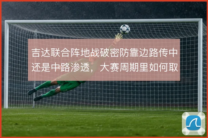 吉达联合阵地战破密防靠边路传中还是中路渗透，大赛周期里如何取舍