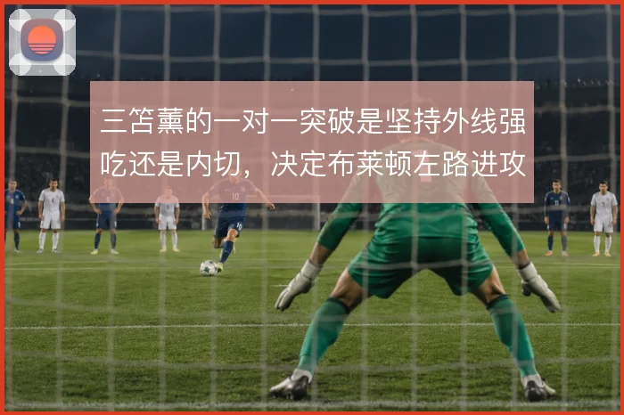 三笘薰的一对一突破是坚持外线强吃还是内切，决定布莱顿左路进攻走向