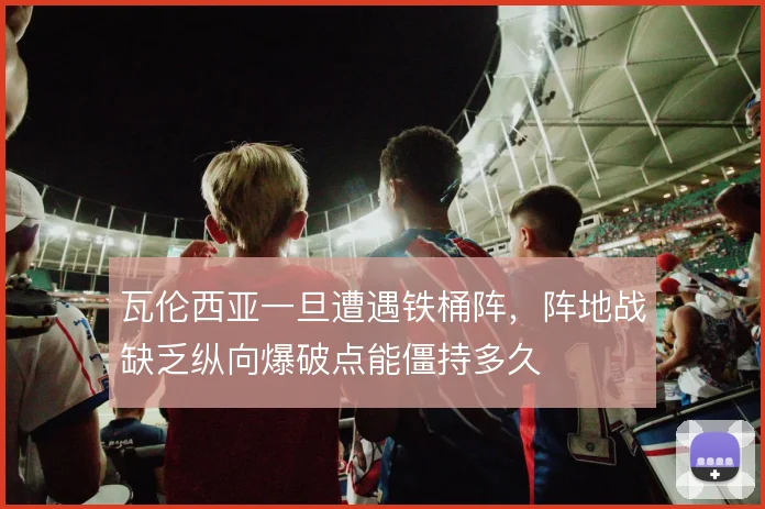 瓦伦西亚一旦遭遇铁桶阵,阵地战缺乏纵向爆破点能僵持多久