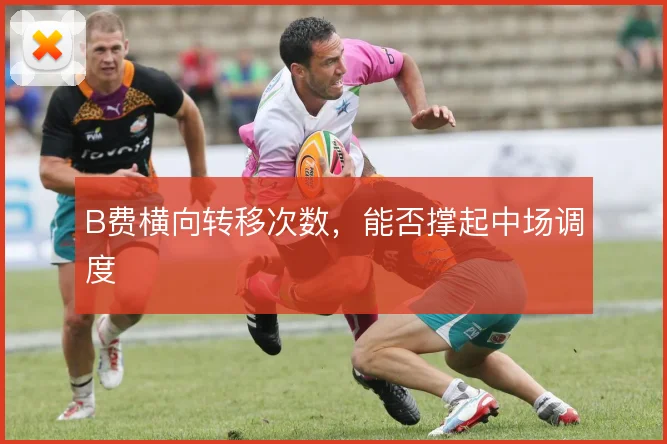 B费横向转移次数，能否撑起中场调度