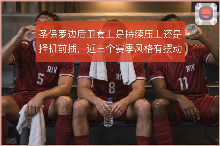 圣保罗边后卫套上是持续压上还是择机前插，近三个赛季风格有摆动