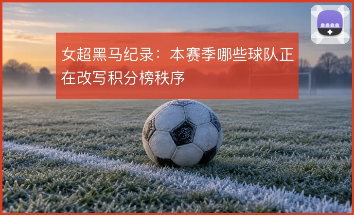 女超黑马纪录:本赛季哪些球队正在改写积分榜秩序