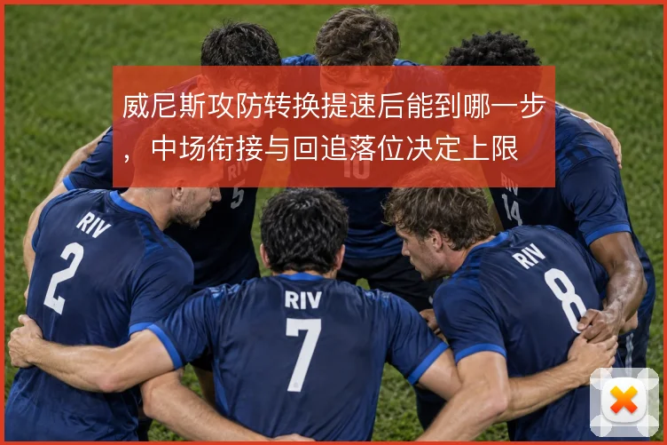 威尼斯攻防转换提速后能到哪一步，中场衔接与回追落位决定上限