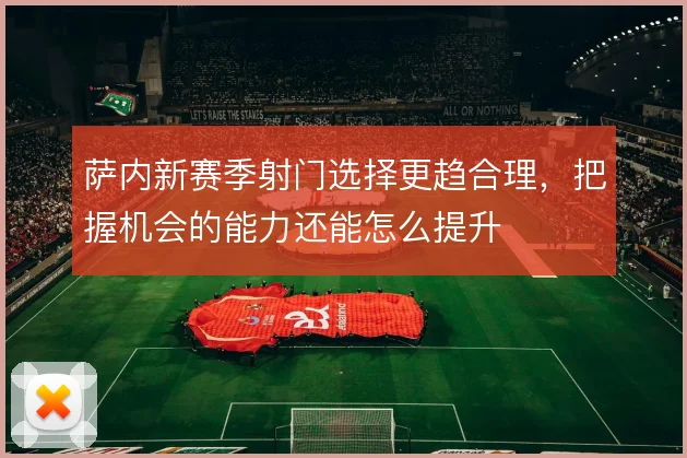 萨内新赛季射门选择更趋合理,把握机会的能力还能怎么提升
