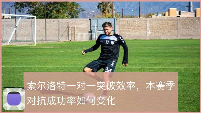 索尔洛特一对一突破效率,本赛季对抗成功率如何变化