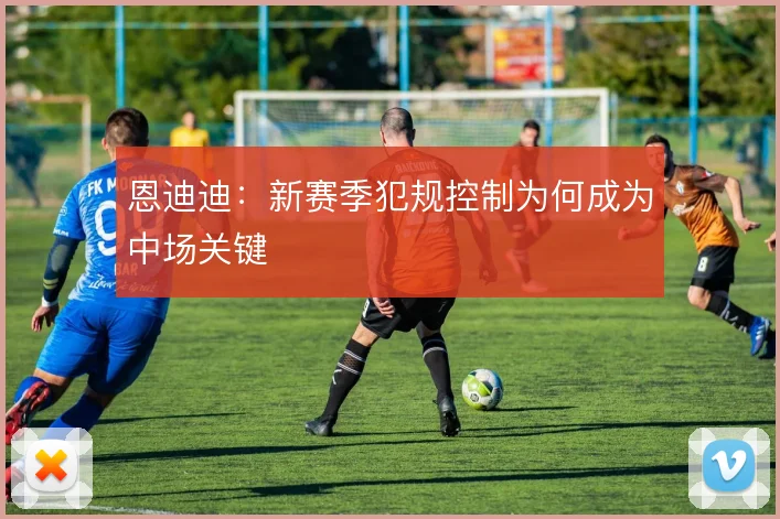 恩迪迪：新赛季犯规控制为何成为中场关键