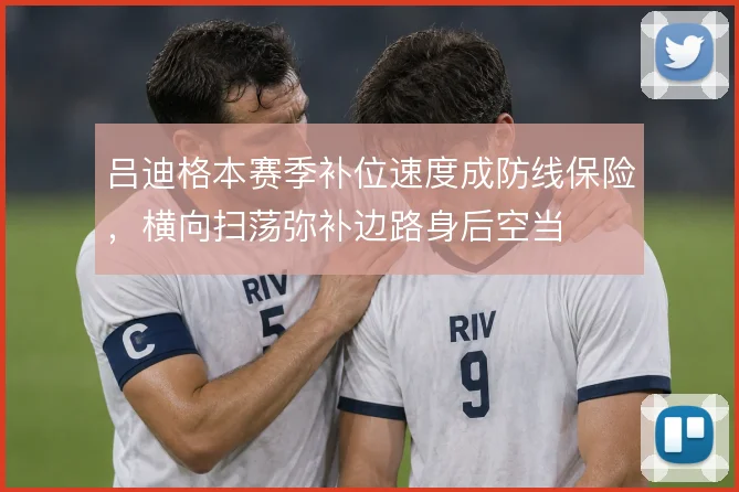 吕迪格本赛季补位速度成防线保险，横向扫荡弥补边路身后空当