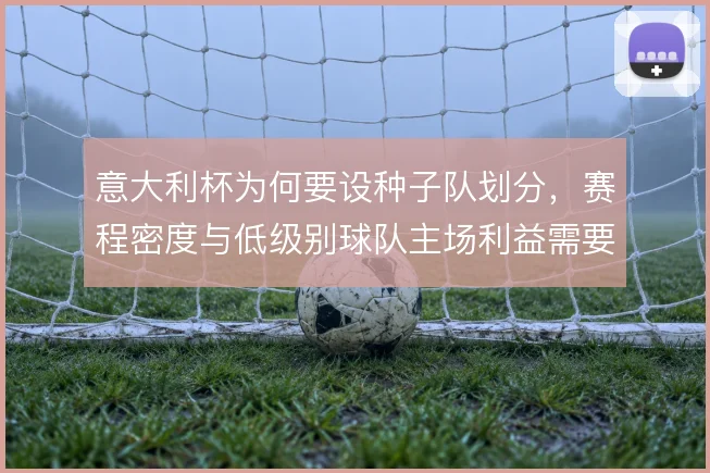 意大利杯为何要设种子队划分,赛程密度与低级别球队主场利益需要平衡