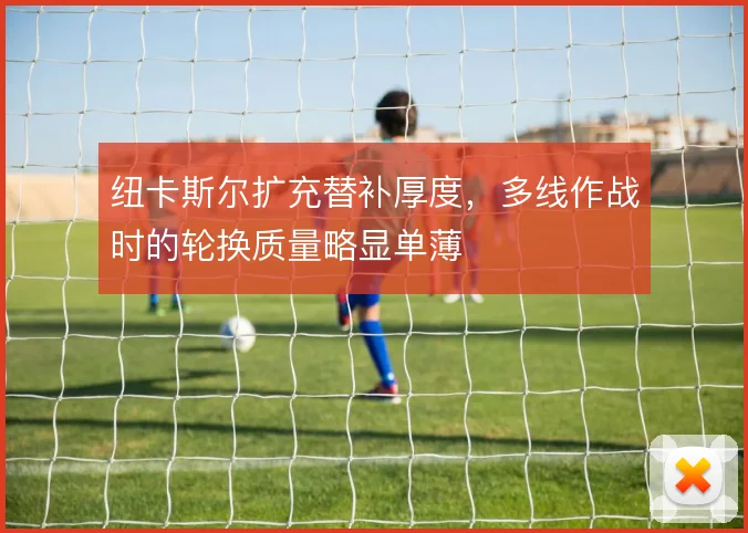纽卡斯尔扩充替补厚度，多线作战时的轮换质量略显单薄